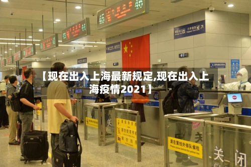 【现在出入上海最新规定,现在出入上海疫情2021】