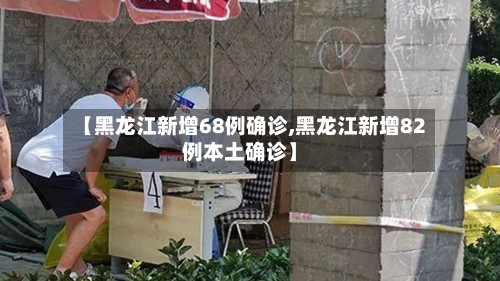 【黑龙江新增68例确诊,黑龙江新增82例本土确诊】