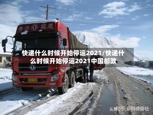 快递什么时候开始停运2021/快递什么时候开始停运2021中国邮政