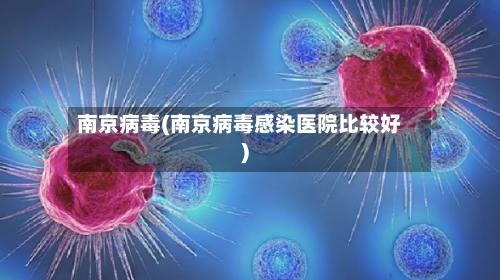 南京病毒(南京病毒感染医院比较好)
