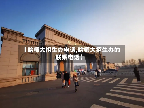 【哈师大招生办电话,哈师大招生办的联系电话】-第3张图片