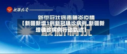 【新疆新增1例新冠确诊病例,新疆新增确诊病例行动轨迹】