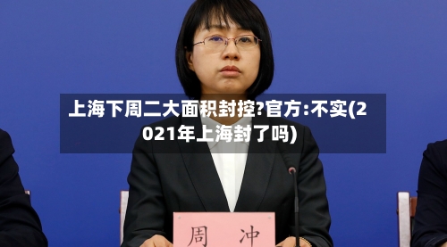 上海下周二大面积封控?官方:不实(2021年上海封了吗)-第3张图片