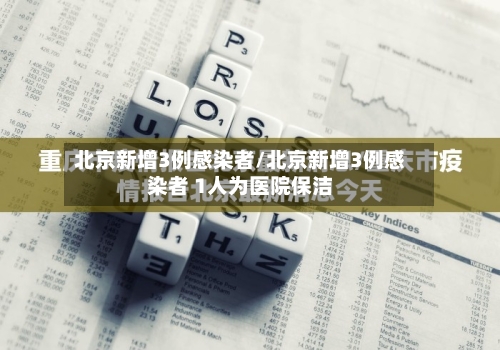 北京新增3例感染者/北京新增3例感染者 1人为医院保洁