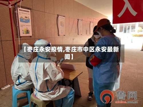 【枣庄永安疫情,枣庄市中区永安最新闻】-第2张图片
