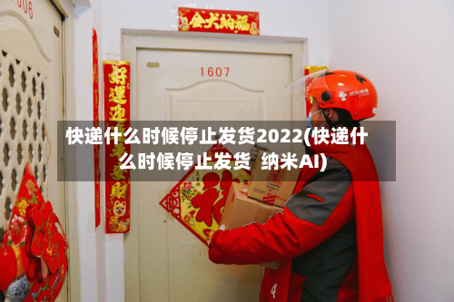 快递什么时候停止发货2022(快递什么时候停止发货  纳米AI)-第2张图片