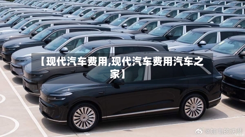 【现代汽车费用,现代汽车费用汽车之家】