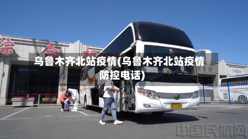 乌鲁木齐北站疫情(乌鲁木齐北站疫情防控电话)-第2张图片