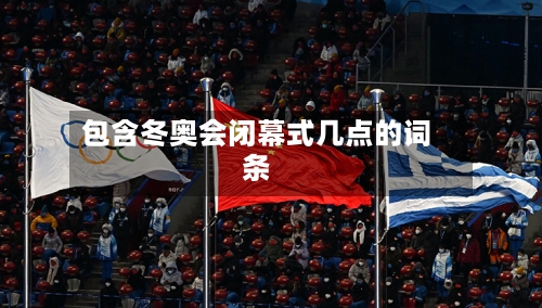 包含冬奥会闭幕式几点的词条-第2张图片