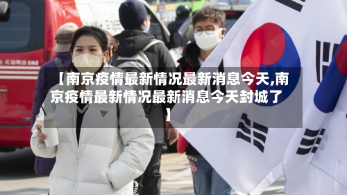 【南京疫情最新情况最新消息今天,南京疫情最新情况最新消息今天封城了】