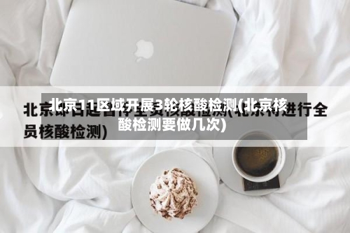 北京11区域开展3轮核酸检测(北京核酸检测要做几次)-第2张图片