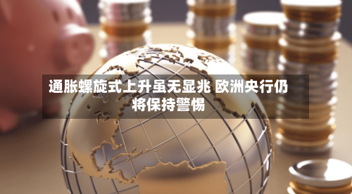 通胀螺旋式上升虽无显兆 欧洲央行仍将保持警惕-第2张图片