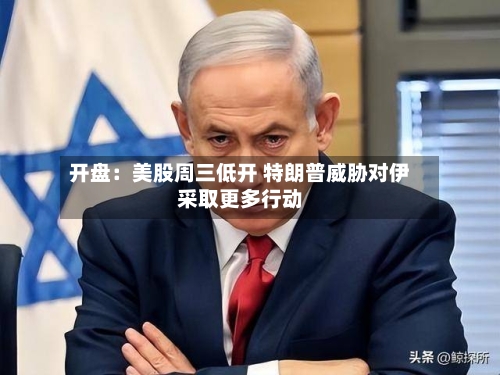开盘：美股周三低开 特朗普威胁对伊采取更多行动