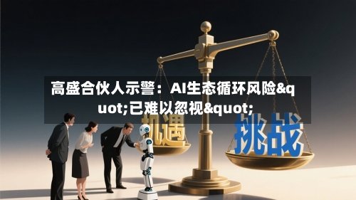 高盛合伙人示警：AI生态循环风险"已难以忽视"