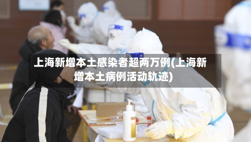 上海新增本土感染者超两万例(上海新增本土病例活动轨迹)-第2张图片