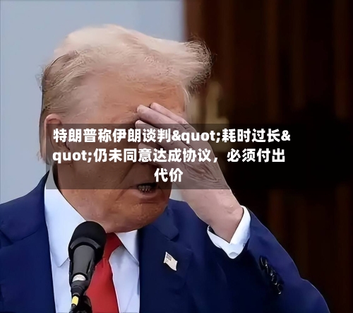 特朗普称伊朗谈判"耗时过长"仍未同意达成协议，必须付出代价