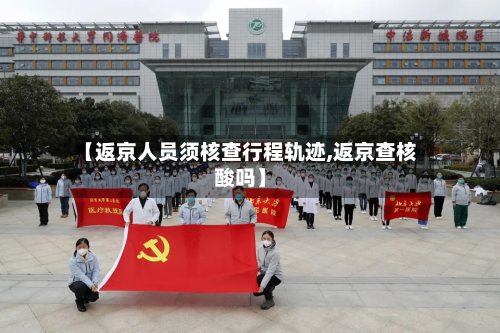 【返京人员须核查行程轨迹,返京查核酸吗】