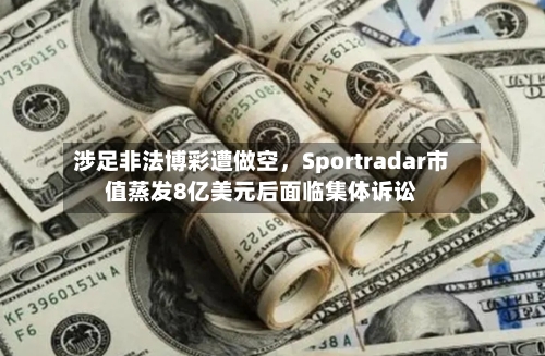 涉足非法博彩遭做空,Sportradar市值蒸发8亿美元后面临集体诉讼