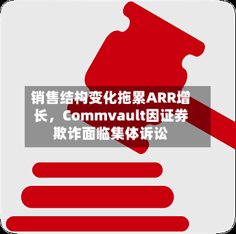 销售结构变化拖累ARR增长，Commvault因证券欺诈面临集体诉讼