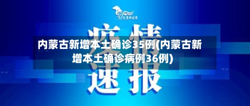 内蒙古新增本土确诊35例(内蒙古新增本土确诊病例36例)