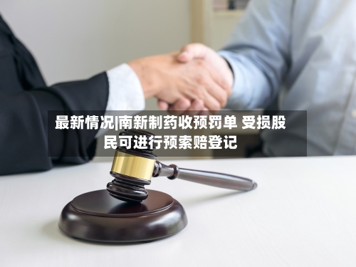 最新情况|南新制药收预罚单 受损股民可进行预索赔登记-第2张图片