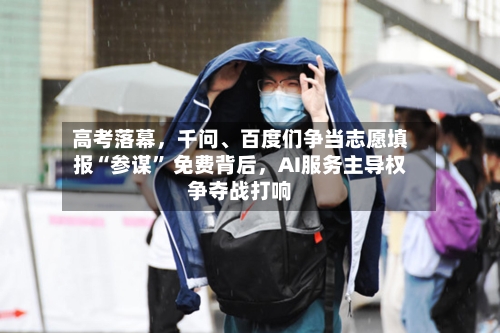 高考落幕，千问、百度们争当志愿填报“参谋” 免费背后，AI服务主导权争夺战打响
