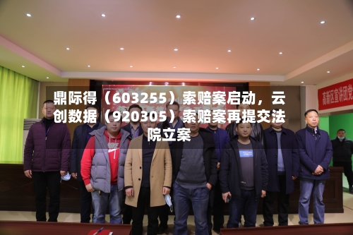 鼎际得（603255）索赔案启动，云创数据（920305）索赔案再提交法院立案