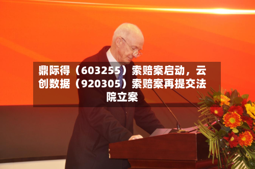 鼎际得（603255）索赔案启动，云创数据（920305）索赔案再提交法院立案-第2张图片