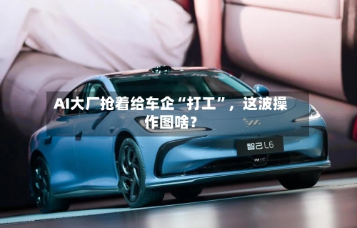AI大厂抢着给车企“打工”，这波操作图啥？