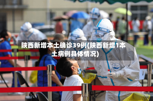 陕西新增本土确诊39例(陕西新增1本土病例具体情况)