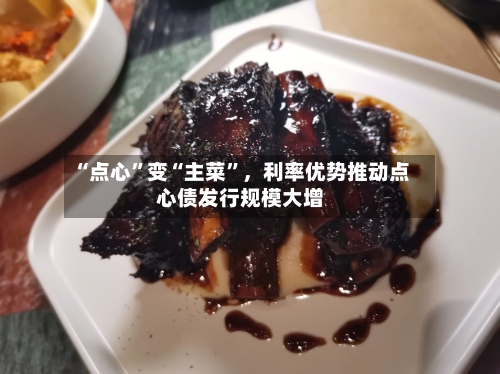 “点心”变“主菜”，利率优势推动点心债发行规模大增