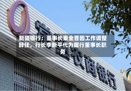 新疆银行：董事长秦全晋因工作调整辞任，行长李新平代为履行董事长职务