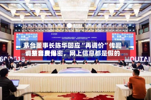 茅台董事长陈华回应“再调价”传闻：茅台费用调整高度保密，网上信息都是假的-第2张图片
