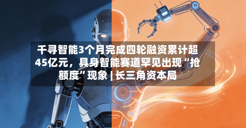 千寻智能3个月完成四轮融资累计超45亿元，具身智能赛道罕见出现“抢额度”现象 | 长三角资本局