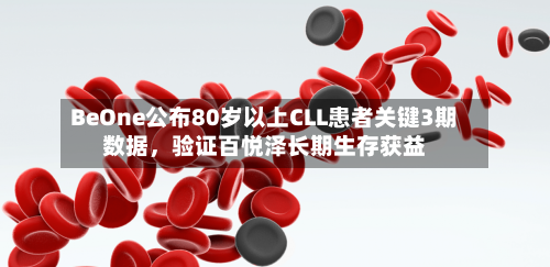 BeOne公布80岁以上CLL患者关键3期数据，验证百悦泽长期生存获益-第2张图片