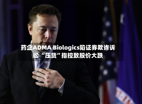 药企ADMA Biologics陷证券欺诈诉讼 “压货”指控致股价大跌-第2张图片