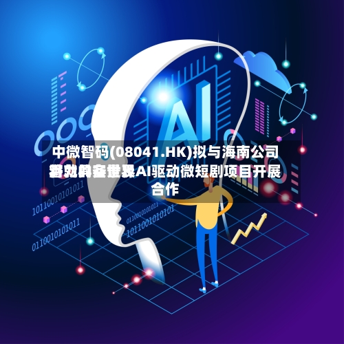 中微智码(08041.HK)拟与海南公司将就具备世界潜力的实景及AI驱动微短剧项目开展合作