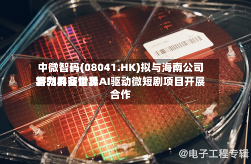中微智码(08041.HK)拟与海南公司将就具备世界潜力的实景及AI驱动微短剧项目开展合作-第3张图片
