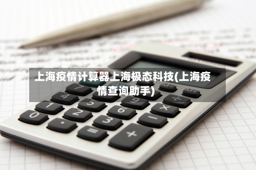 上海疫情计算器上海极态科技(上海疫情查询助手)