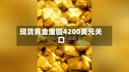 现货黄金重回4200美元关口