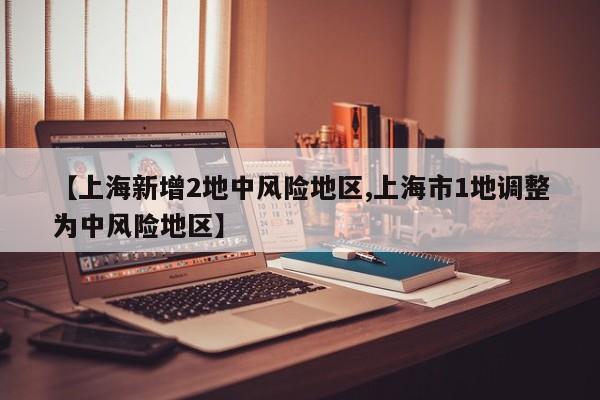 【上海新增2地中风险地区,上海市1地调整为中风险地区】