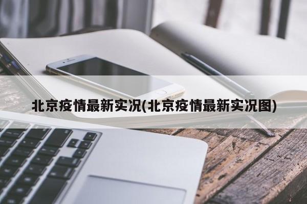 北京疫情最新实况(北京疫情最新实况图)