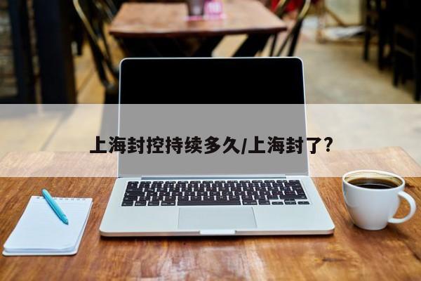上海封控持续多久/上海封了?