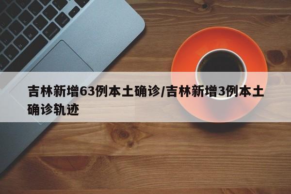 吉林新增63例本土确诊/吉林新增3例本土确诊轨迹