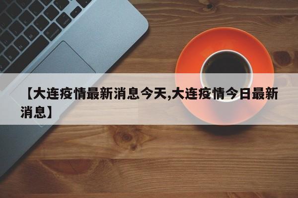 【大连疫情最新消息今天,大连疫情今日最新消息】
