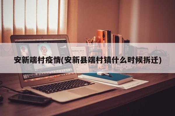 安新端村疫情(安新县端村镇什么时候拆迁)