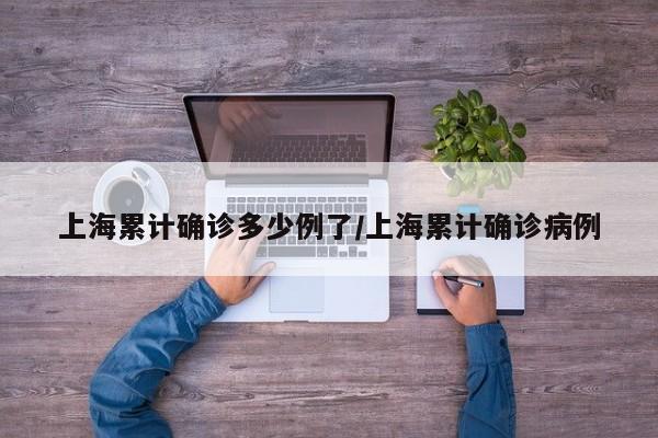 上海累计确诊多少例了/上海累计确诊病例