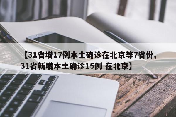 【31省增17例本土确诊在北京等7省份,31省新增本土确诊15例 在北京】