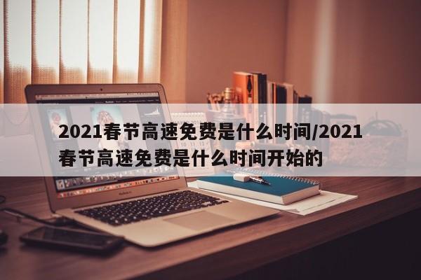 2021春节高速免费是什么时间/2021春节高速免费是什么时间开始的