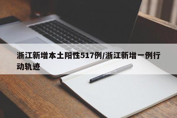 浙江新增本土阳性517例/浙江新增一例行动轨迹